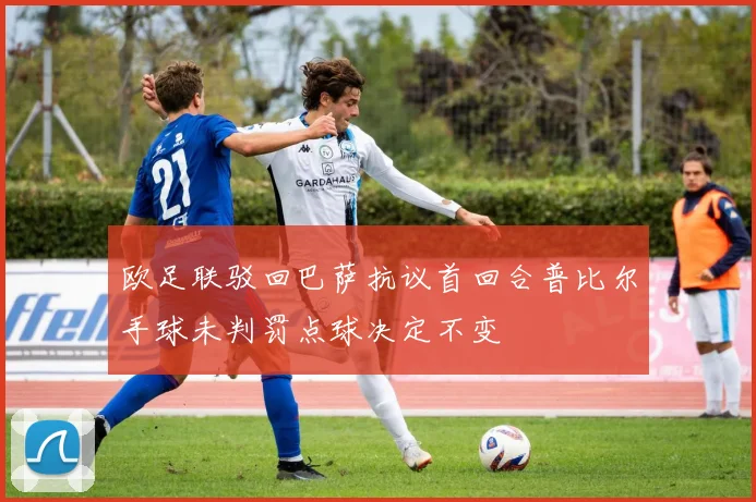欧足联驳回巴萨抗议首回合普比尔手球未判罚点球决定不变