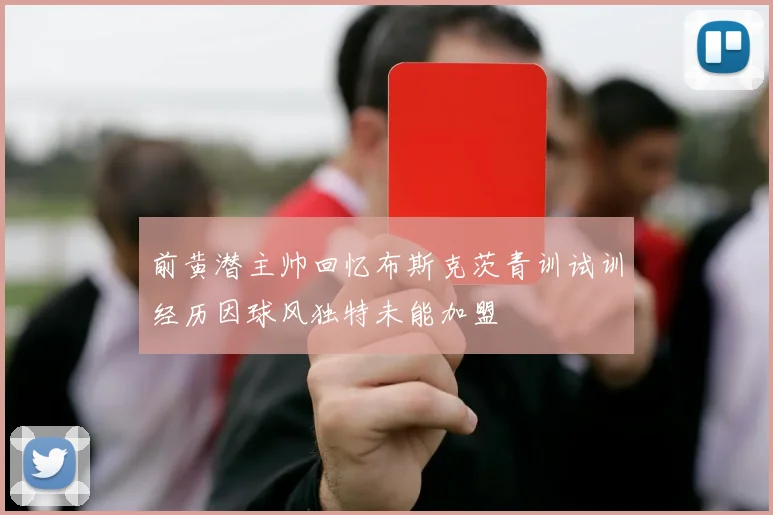 前黄潜主帅回忆布斯克茨青训试训经历因球风独特未能加盟