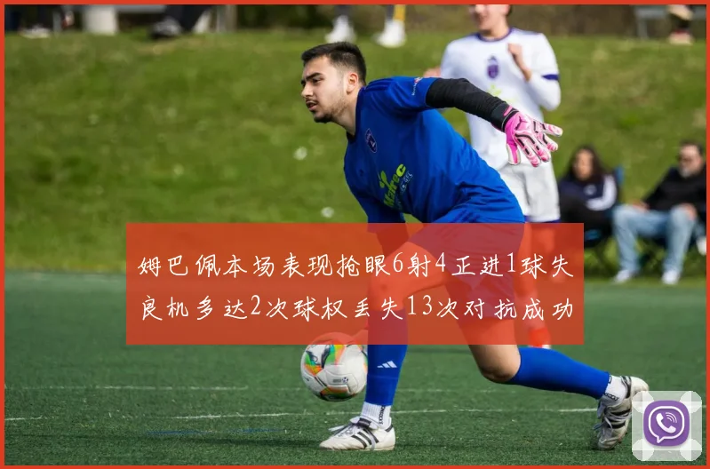 姆巴佩本场表现抢眼6射4正进1球失良机多达2次球权丢失13次对抗成功仅6次