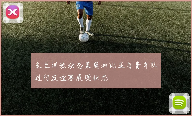 米兰训练动态莱奥加比亚与青年队进行友谊赛展现状态