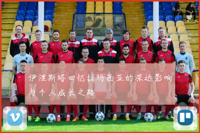 伊涅斯塔回忆拉玛西亚的深远影响与个人成长之路