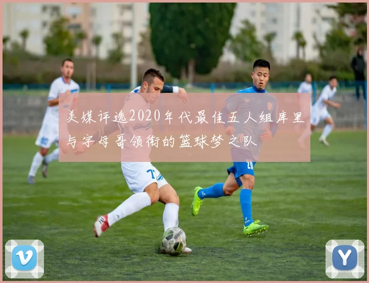 美媒评选2020年代最佳五人组库里与字母哥领衔的篮球梦之队