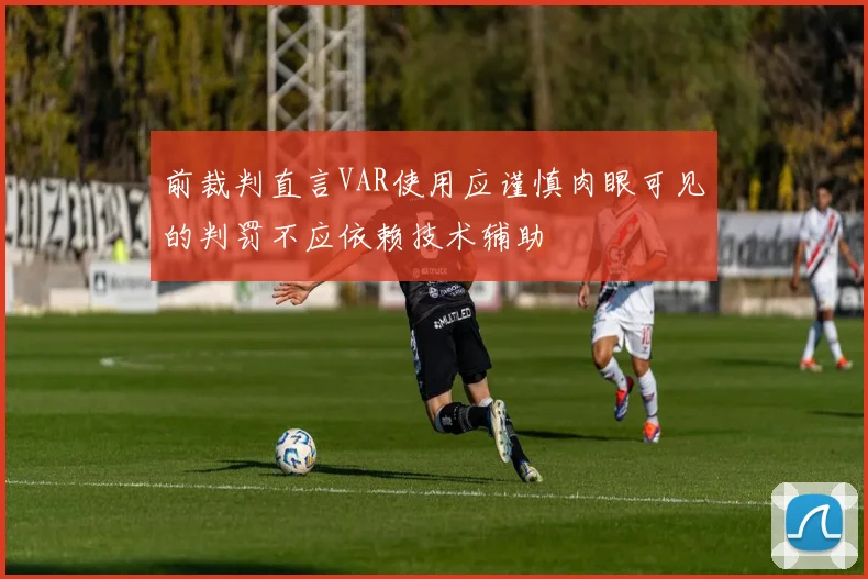 前裁判直言VAR使用应谨慎肉眼可见的判罚不应依赖技术辅助