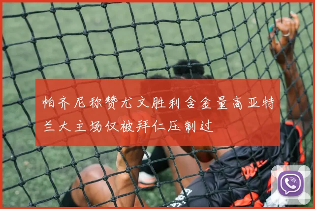 帕齐尼称赞尤文胜利含金量高亚特兰大主场仅被拜仁压制过
