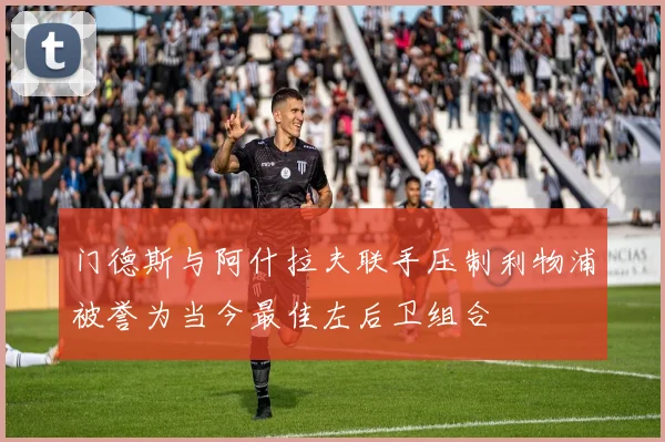 门德斯与阿什拉夫联手压制利物浦被誉为当今最佳左后卫组合