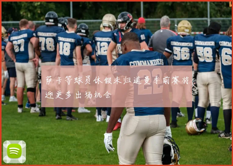 萨卡等球员休假未归道曼季前赛将迎更多出场机会