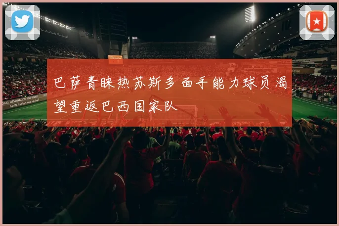 巴萨青睐热苏斯多面手能力球员渴望重返巴西国家队
