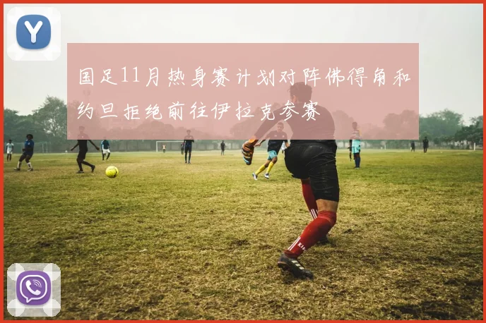 国足11月热身赛计划对阵佛得角和约旦拒绝前往伊拉克参赛