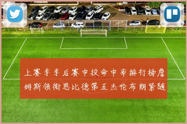 上赛季季后赛中投命中率排行榜詹姆斯领衔恩比德第五杰伦布朗紧随其后
