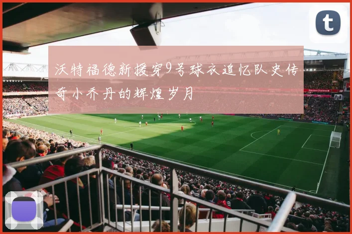 沃特福德新援穿9号球衣追忆队史传奇小乔丹的辉煌岁月