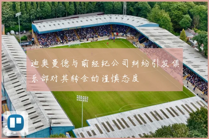迪奥曼德与前经纪公司纠纷引发俱乐部对其转会的谨慎态度