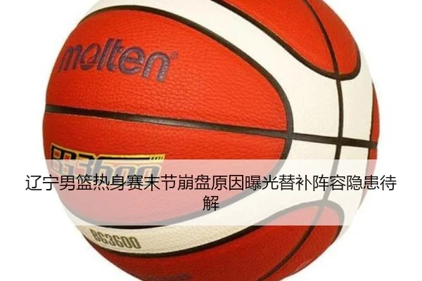 辽宁男篮热身赛末节崩盘原因曝光替补阵容隐患待解